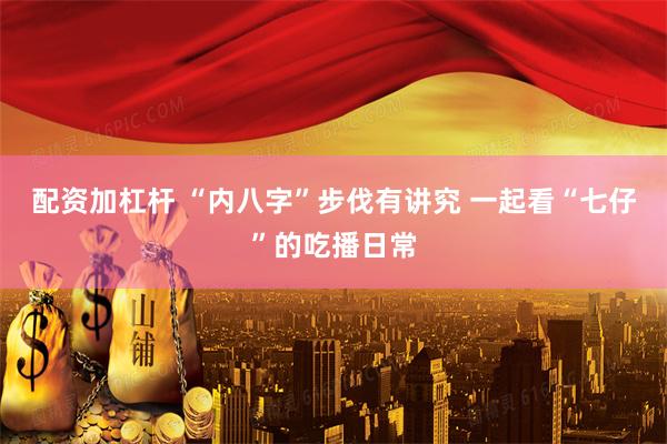 配资加杠杆 “内八字”步伐有讲究 一起看“七仔”的吃播日常