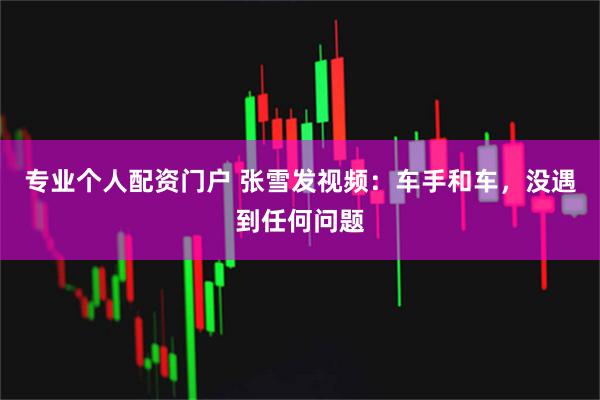 专业个人配资门户 张雪发视频：车手和车，没遇到任何问题
