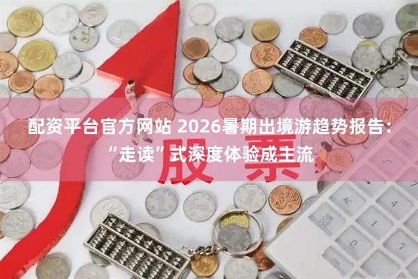 配资平台官方网站 2026暑期出境游趋势报告：“走读”式深度体验成主流