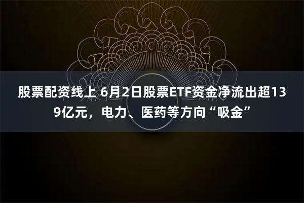 股票配资线上 6月2日股票ETF资金净流出超139亿元，电力、医药等方向“吸金”