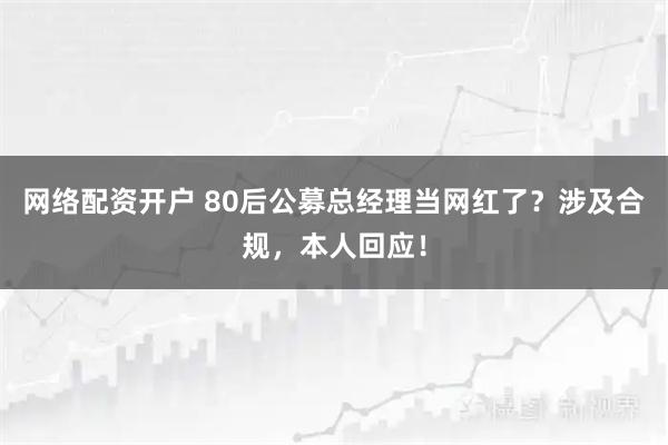 网络配资开户 80后公募总经理当网红了？涉及合规，本人回应！