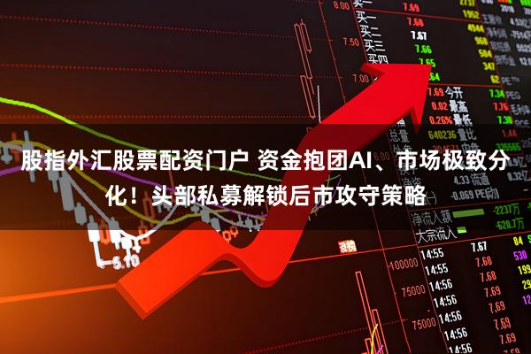 股指外汇股票配资门户 资金抱团AI、市场极致分化！头部私募解锁后市攻守策略