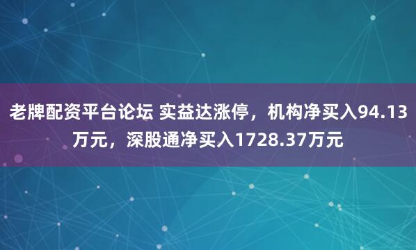 老牌配资平台论坛 实益达涨停，机构净买入94.13万元，深股通净买入1728.37万元